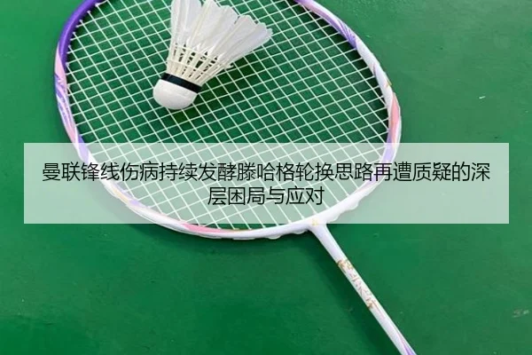 曼联锋线伤病持续发酵滕哈格轮换思路再遭质疑的深层困局与应对