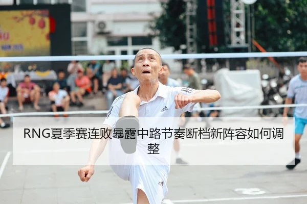 RNG夏季赛连败暴露中路节奏断档新阵容如何调整