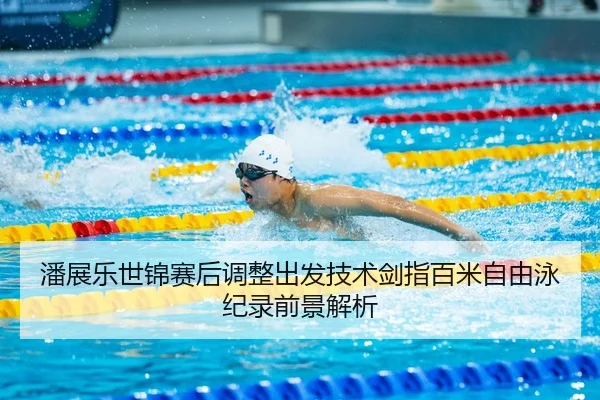 潘展乐世锦赛后调整出发技术剑指百米自由泳纪录前景解析